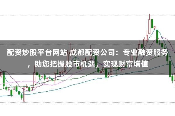 配资炒股平台网站 成都配资公司：专业融资服务，助您把握股市机遇，实现财富增值