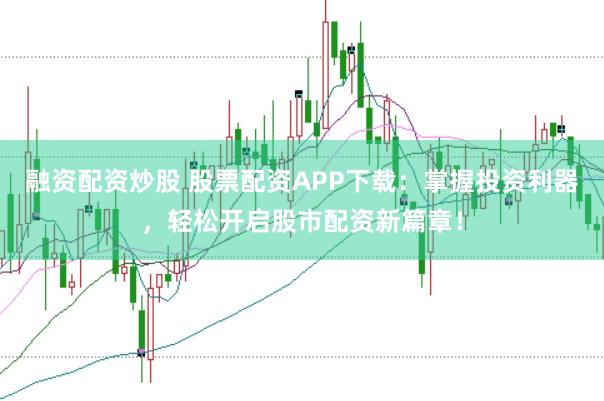 融资配资炒股 股票配资APP下载：掌握投资利器，轻松开启股市配资新篇章！