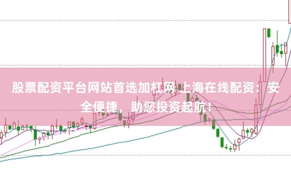 股票配资平台网站首选加杠网 上海在线配资：安全便捷，助您投资起航！