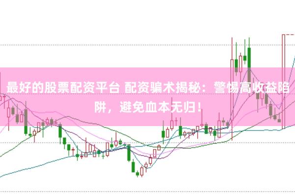 最好的股票配资平台 配资骗术揭秘：警惕高收益陷阱，避免血本无归！