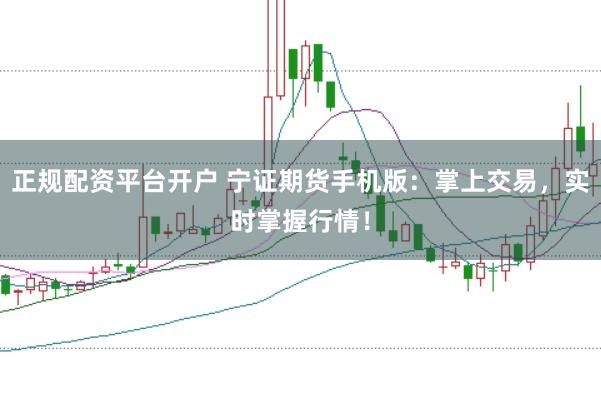 正规配资平台开户 宁证期货手机版：掌上交易，实时掌握行情！