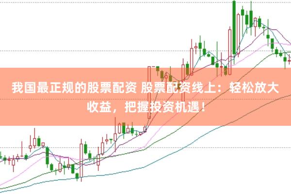 我国最正规的股票配资 股票配资线上：轻松放大收益，把握投资机遇！