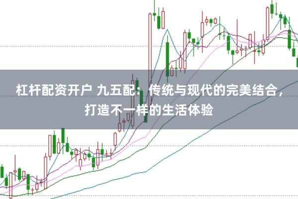 杠杆配资开户 九五配：传统与现代的完美结合，打造不一样的生活体验