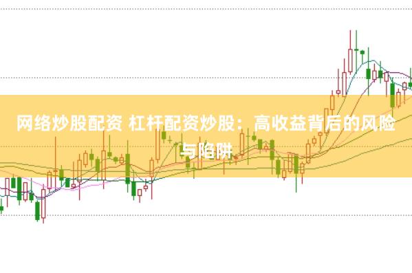 网络炒股配资 杠杆配资炒股：高收益背后的风险与陷阱