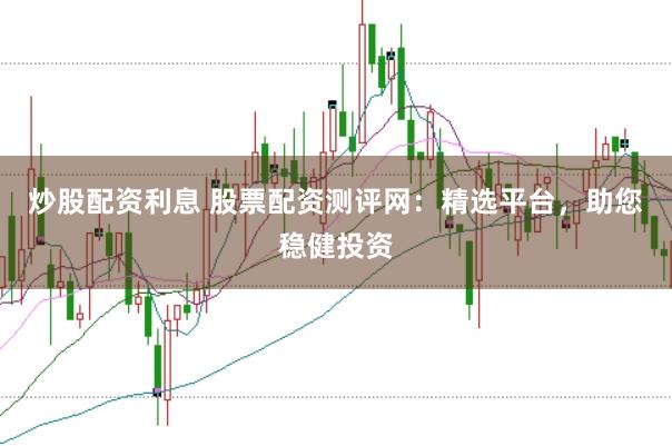 炒股配资利息 股票配资测评网：精选平台，助您稳健投资