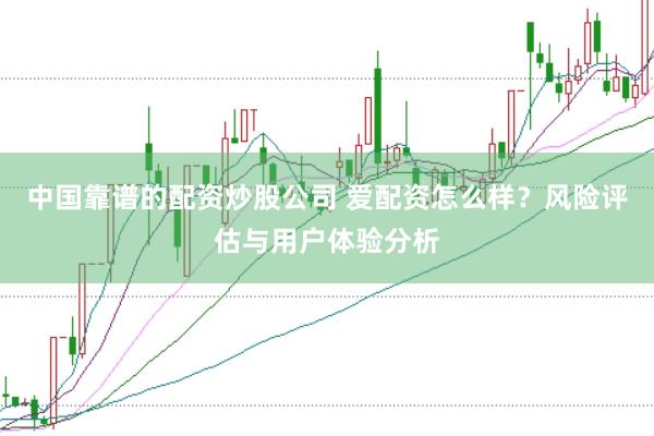 中国靠谱的配资炒股公司 爱配资怎么样？风险评估与用户体验分析