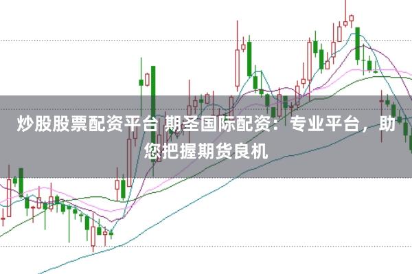炒股股票配资平台 期圣国际配资：专业平台，助您把握期货良机