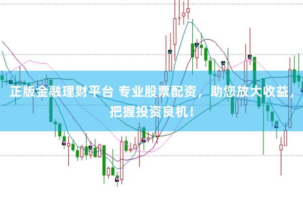 正版金融理财平台 专业股票配资，助您放大收益，把握投资良机！