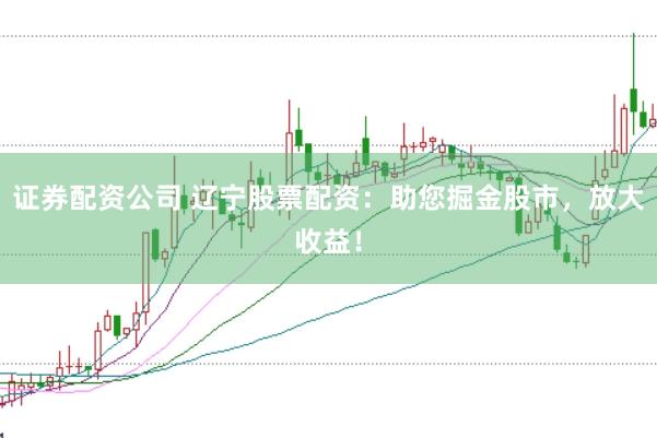 证券配资公司 辽宁股票配资：助您掘金股市，放大收益！