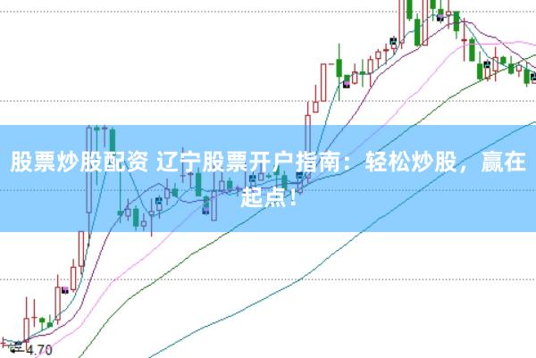 股票炒股配资 辽宁股票开户指南：轻松炒股，赢在起点！
