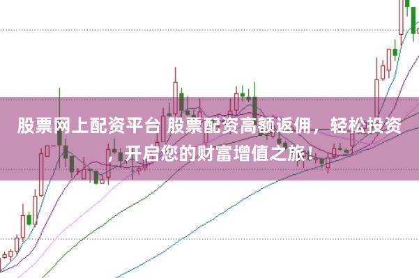 股票网上配资平台 股票配资高额返佣，轻松投资，开启您的财富增值之旅！