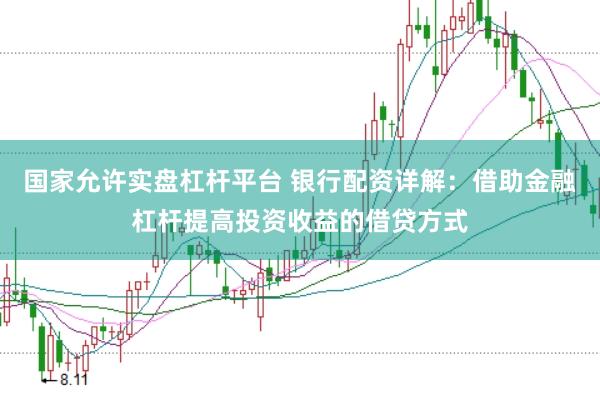 国家允许实盘杠杆平台 银行配资详解：借助金融杠杆提高投资收益的借贷方式