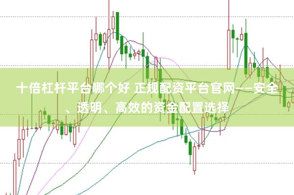 十倍杠杆平台哪个好 正规配资平台官网——安全、透明、高效的资金配置选择