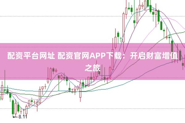 配资平台网址 配资官网APP下载：开启财富增值之旅