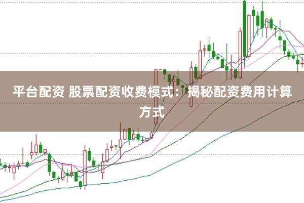 平台配资 股票配资收费模式：揭秘配资费用计算方式