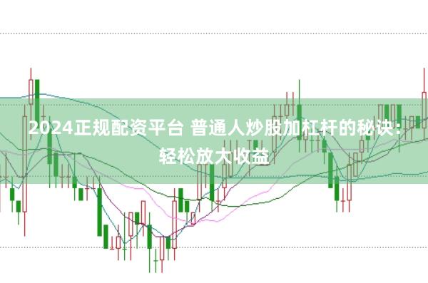 2024正规配资平台 普通人炒股加杠杆的秘诀：轻松放大收益