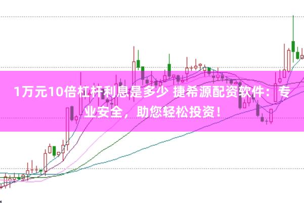1万元10倍杠杆利息是多少 捷希源配资软件：专业安全，助您轻松投资！