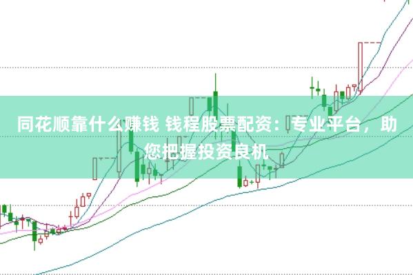 同花顺靠什么赚钱 钱程股票配资：专业平台，助您把握投资良机