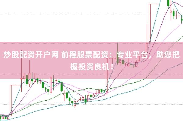 炒股配资开户网 前程股票配资：专业平台，助您把握投资良机！