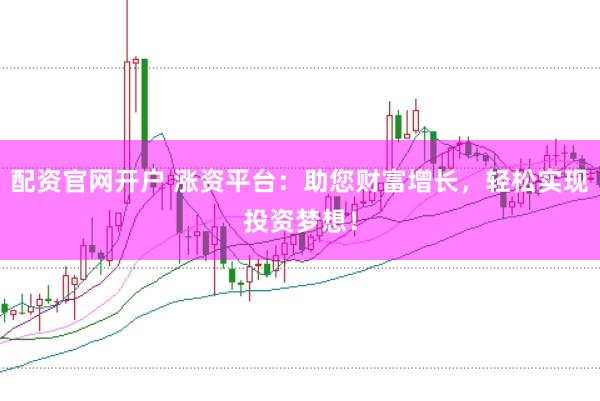 配资官网开户 涨资平台：助您财富增长，轻松实现投资梦想！