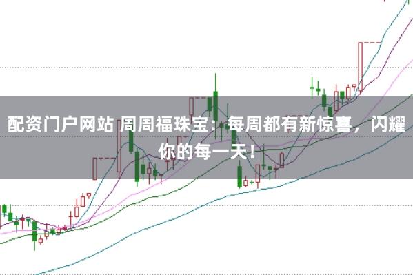 配资门户网站 周周福珠宝：每周都有新惊喜，闪耀你的每一天！