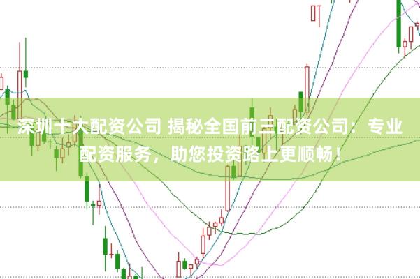 深圳十大配资公司 揭秘全国前三配资公司：专业配资服务，助您投资路上更顺畅！