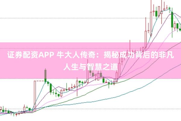 证券配资APP 牛大人传奇：揭秘成功背后的非凡人生与智慧之道