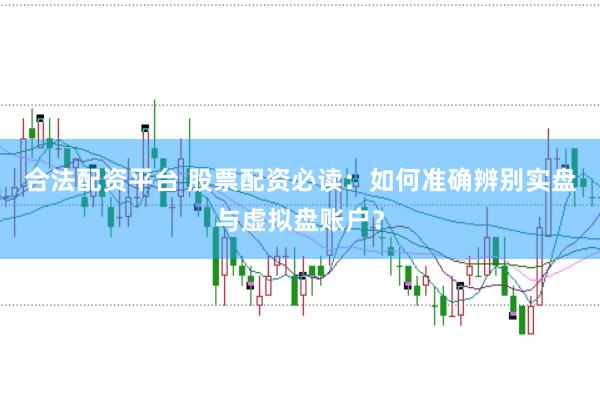 合法配资平台 股票配资必读：如何准确辨别实盘与虚拟盘账户？