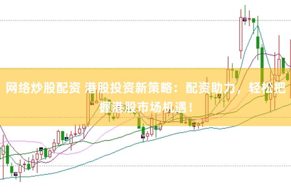 网络炒股配资 港股投资新策略：配资助力，轻松把握港股市场机遇！
