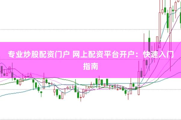 专业炒股配资门户 网上配资平台开户：快速入门指南