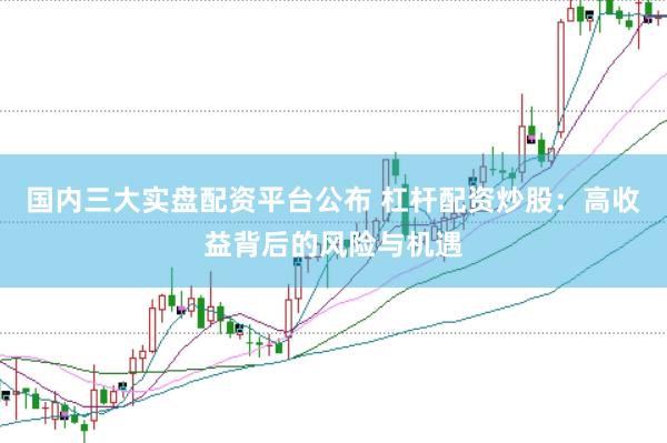 国内三大实盘配资平台公布 杠杆配资炒股：高收益背后的风险与机遇