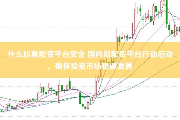 什么股票配资平台安全 国内规配资平台行动启动,确保投资市场稳健发展