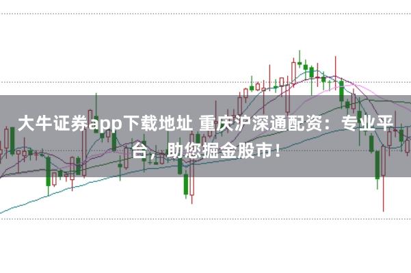 大牛证券app下载地址 重庆沪深通配资:专业平台,助您掘金股市!