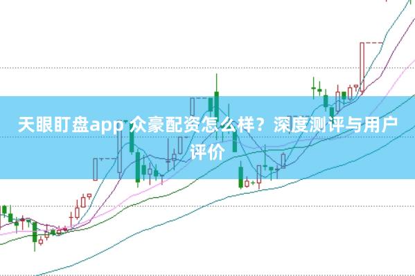 天眼盯盘app 众豪配资怎么样?深度测评与用户评价