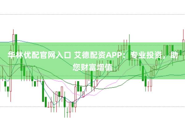 华林优配官网入口 艾德配资APP:专业投资,助您财富增值