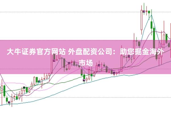 大牛证券官方网站 外盘配资公司：助您掘金海外市场