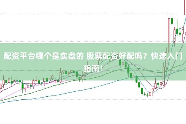 配资平台哪个是实盘的 股票配资好配吗？快速入门指南！