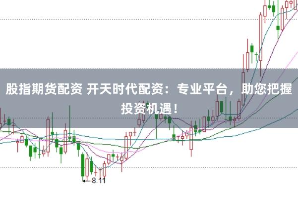 股指期货配资 开天时代配资：专业平台，助您把握投资机遇！