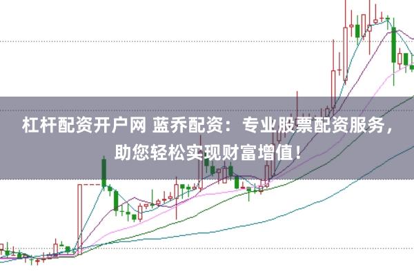 杠杆配资开户网 蓝乔配资:专业股票配资服务,助您轻松实现财富增值!