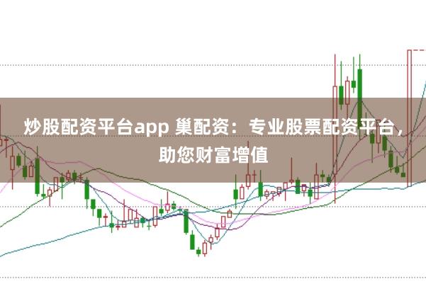炒股配资平台app 巢配资:专业股票配资平台,助您财富增值