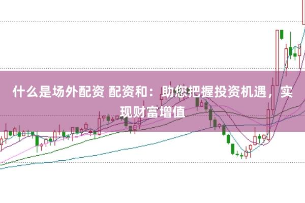 什么是场外配资 配资和:助您把握投资机遇,实现财富增值