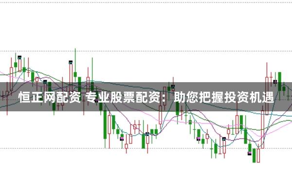 恒正网配资 专业股票配资:助您把握投资机遇