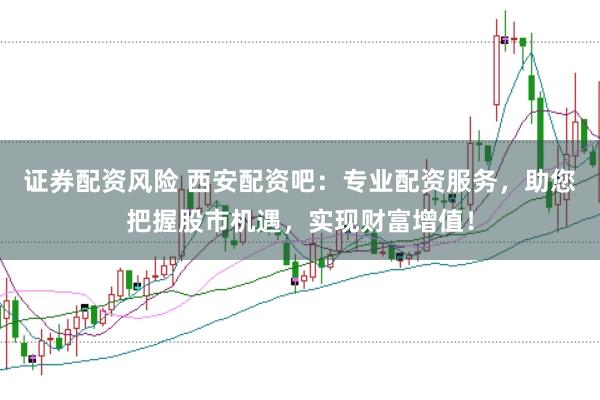 证券配资风险 西安配资吧：专业配资服务，助您把握股市机遇，实现财富增值！