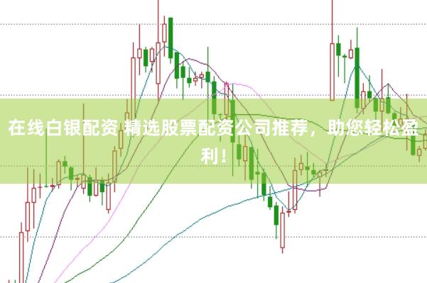 在线白银配资 精选股票配资公司推荐，助您轻松盈利！