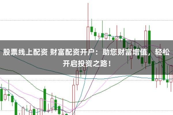 股票线上配资 财富配资开户：助您财富增值，轻松开启投资之路！
