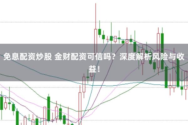免息配资炒股 金财配资可信吗?深度解析风险与收益!