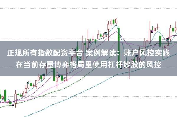 正规所有指数配资平台 案例解读:账户风控实践在当前存量博弈格局里使用杠杆炒股的风控
