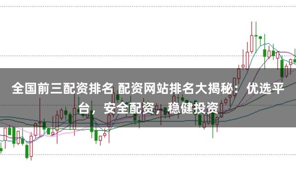 全国前三配资排名 配资网站排名大揭秘：优选平台，安全配资，稳健投资
