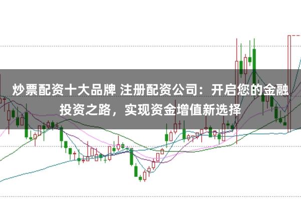 炒票配资十大品牌 注册配资公司:开启您的金融投资之路,实现资金增值新选择