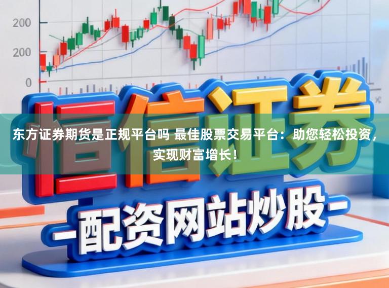 东方证券期货是正规平台吗 最佳股票交易平台：助您轻松投资，实现财富增长！